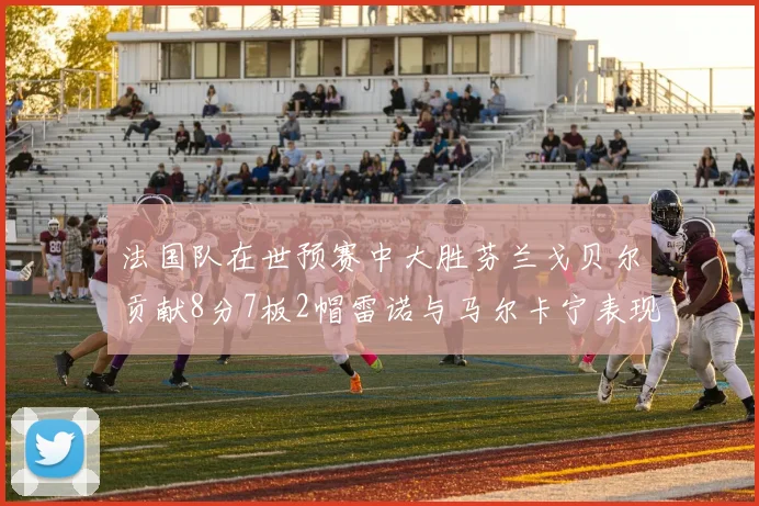 法国队在世预赛中大胜芬兰戈贝尔贡献8分7板2帽雷诺与马尔卡宁表现抢眼