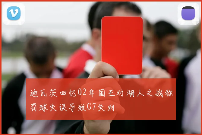 迪瓦茨回忆02年国王对湖人之战称罚球失误导致G7失利