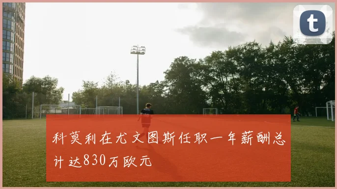科莫利在尤文图斯任职一年薪酬总计达830万欧元