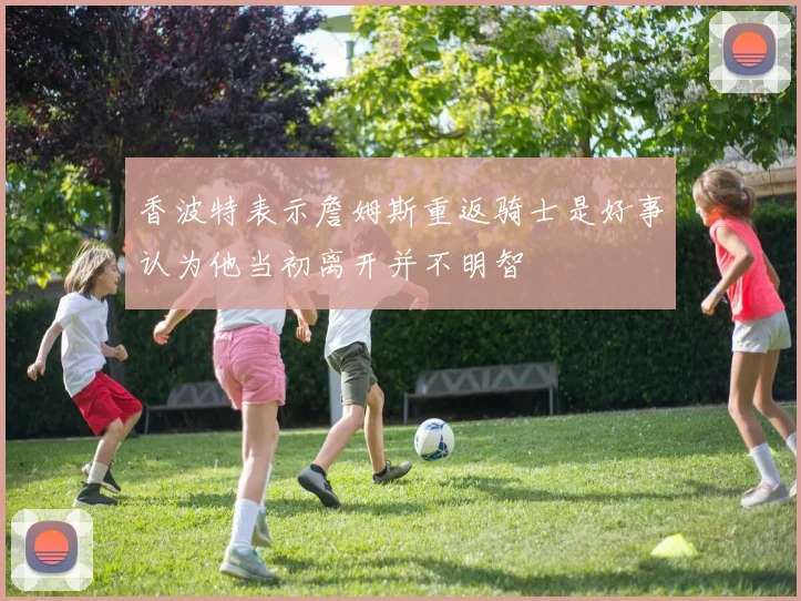 香波特表示詹姆斯重返骑士是好事认为他当初离开并不明智