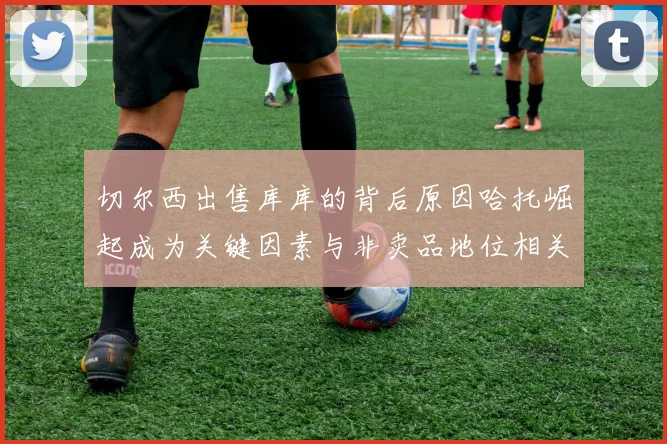 切尔西出售库库的背后原因哈托崛起成为关键因素与非卖品地位相关