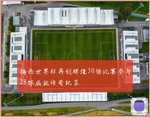 梅西世界杯再创辉煌30场比赛参与28球成就传奇纪录