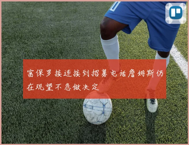 富保罗接连接到招募电话詹姆斯仍在观望不急做决定
