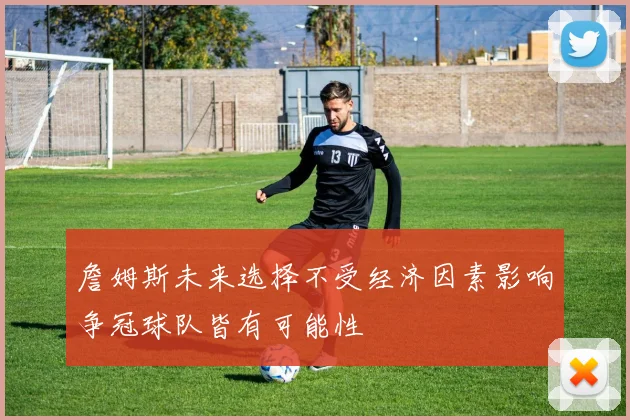 詹姆斯未来选择不受经济因素影响争冠球队皆有可能性