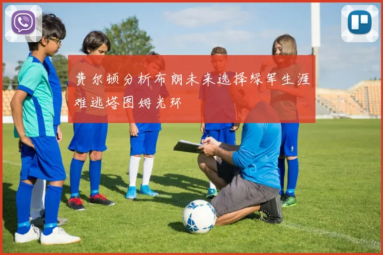 费尔顿分析布朗未来选择绿军生涯难逃塔图姆光环