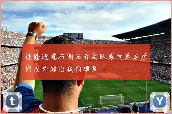 德隆透露布朗或有离队意向幕后原因或许超出我们想象