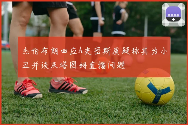 杰伦布朗回应A史密斯质疑称其为小丑并谈及塔图姆直播问题