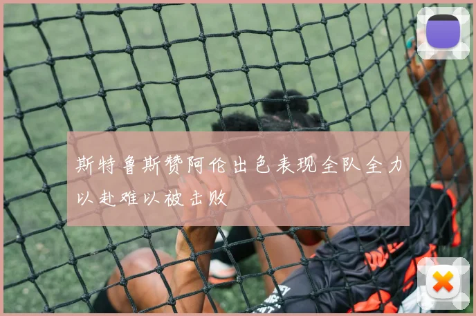 斯特鲁斯赞阿伦出色表现全队全力以赴难以被击败
