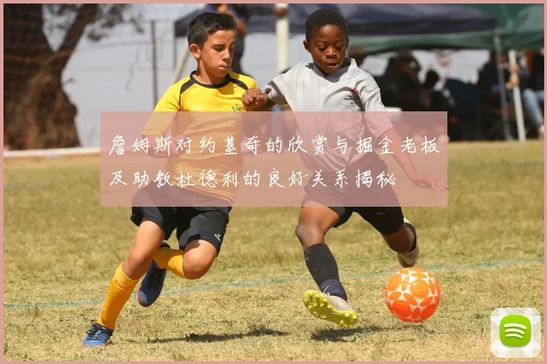 詹姆斯对约基奇的欣赏与掘金老板及助教杜德利的良好关系揭秘