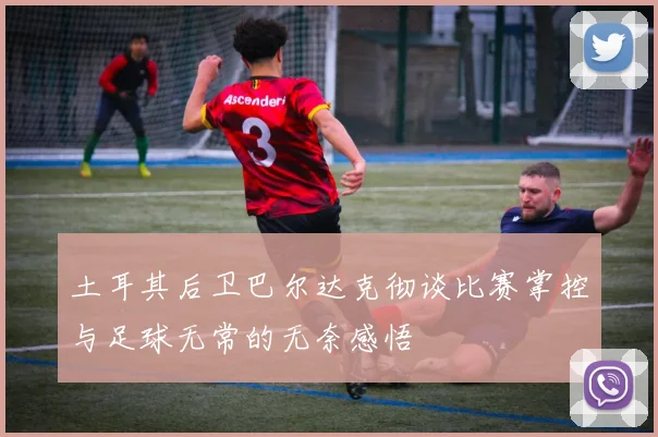 土耳其后卫巴尔达克彻谈比赛掌控与足球无常的无奈感悟