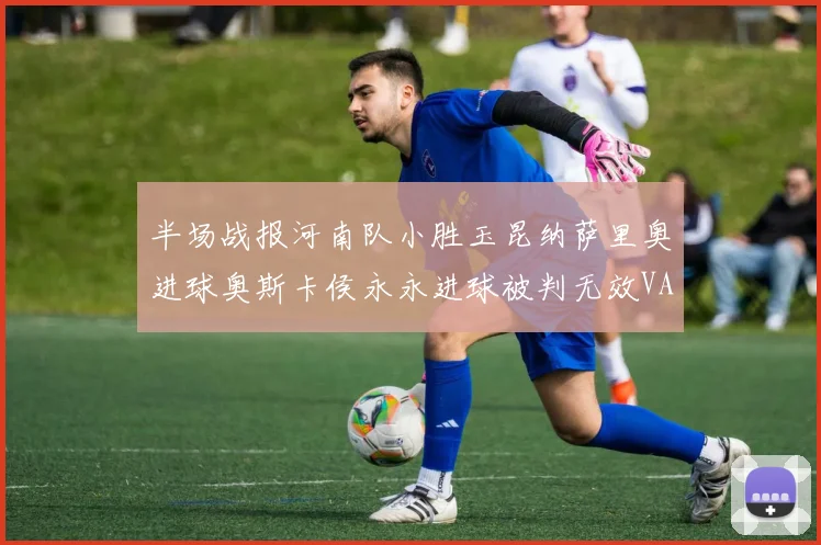 半场战报河南队小胜玉昆纳萨里奥进球奥斯卡侯永永进球被判无效VAR多次介入