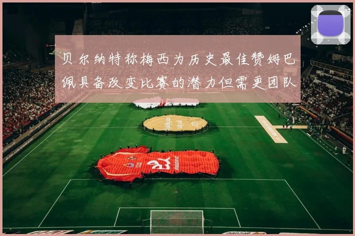 贝尔纳特称梅西为历史最佳赞姆巴佩具备改变比赛的潜力但需更团队化