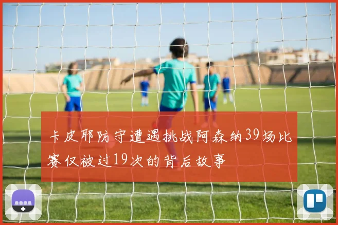 卡皮耶防守遭遇挑战阿森纳39场比赛仅被过19次的背后故事