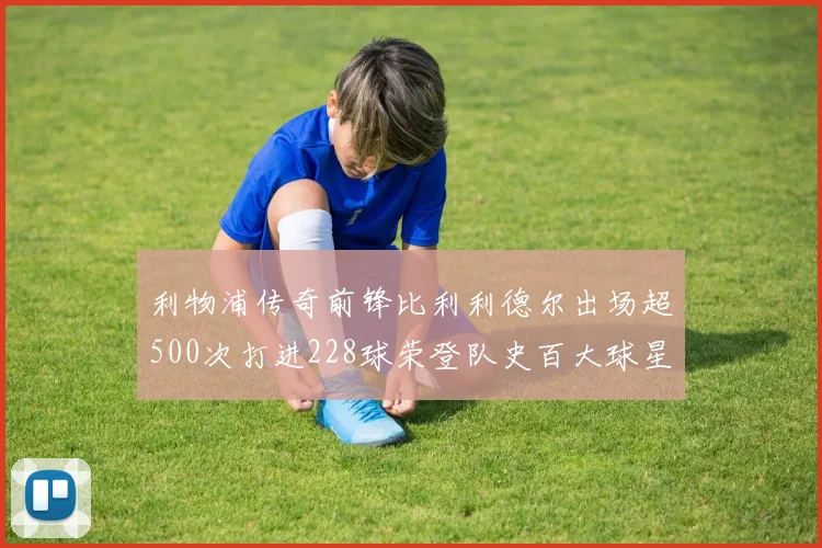 利物浦传奇前锋比利利德尔出场超500次打进228球荣登队史百大球星第11位