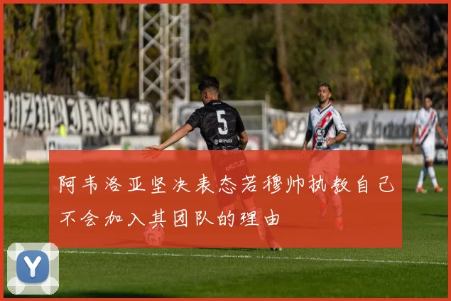 阿韦洛亚坚决表态若穆帅执教自己不会加入其团队的理由