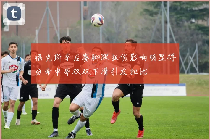 福克斯季后赛脚踝扭伤影响明显得分命中率双双下滑引发担忧