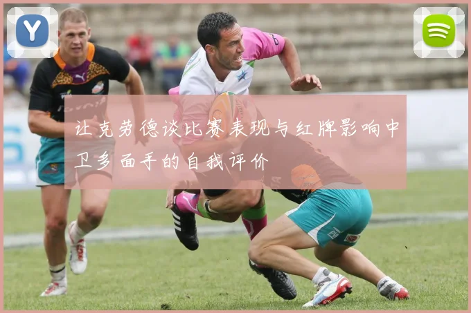 让克劳德谈比赛表现与红牌影响中卫多面手的自我评价